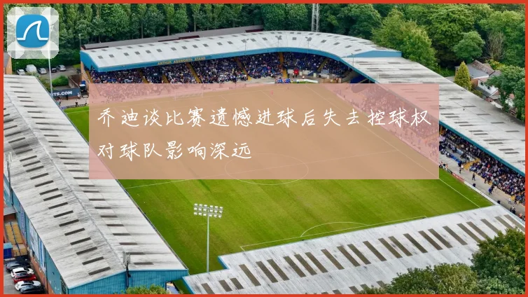 乔迪谈比赛遗憾进球后失去控球权对球队影响深远