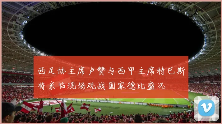 西足协主席卢赞与西甲主席特巴斯将亲临现场观战国家德比盛况