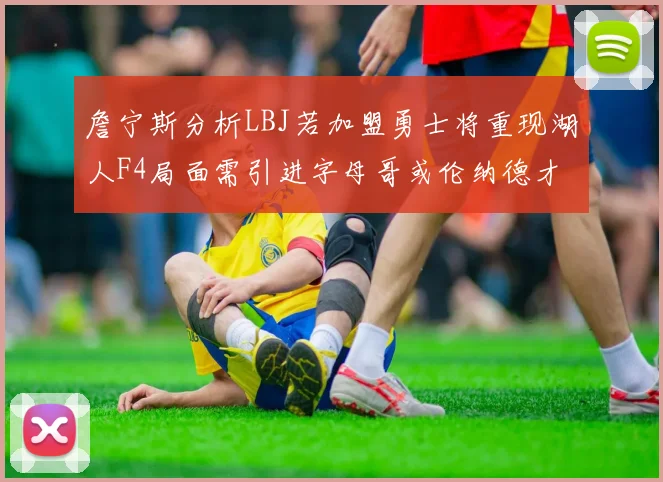 詹宁斯分析LBJ若加盟勇士将重现湖人F4局面需引进字母哥或伦纳德才能成功