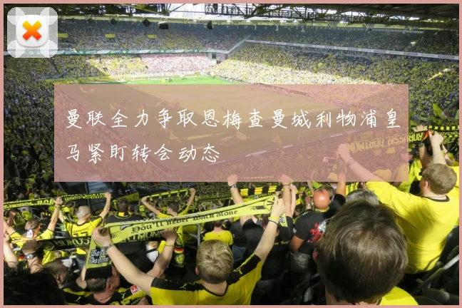 曼联全力争取恩梅查曼城利物浦皇马紧盯转会动态