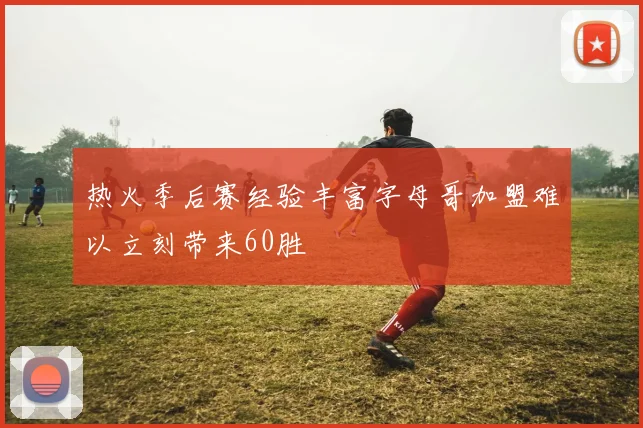 热火季后赛经验丰富字母哥加盟难以立刻带来60胜