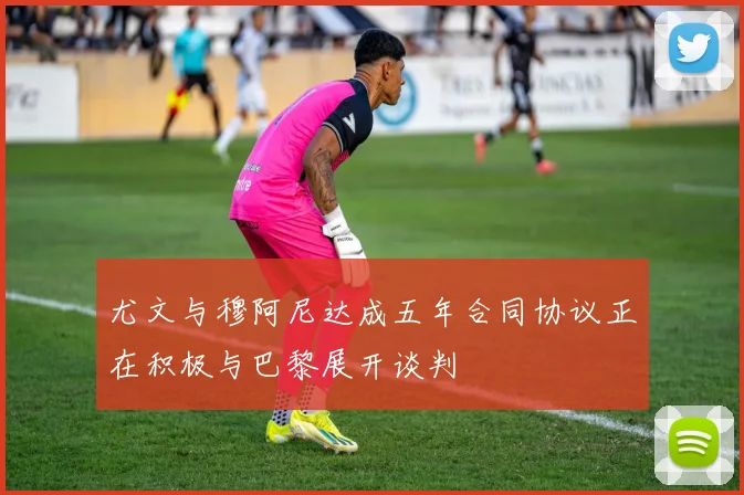 尤文与穆阿尼达成五年合同协议正在积极与巴黎展开谈判