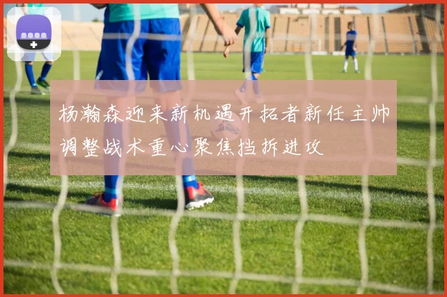 杨瀚森迎来新机遇开拓者新任主帅调整战术重心聚焦挡拆进攻