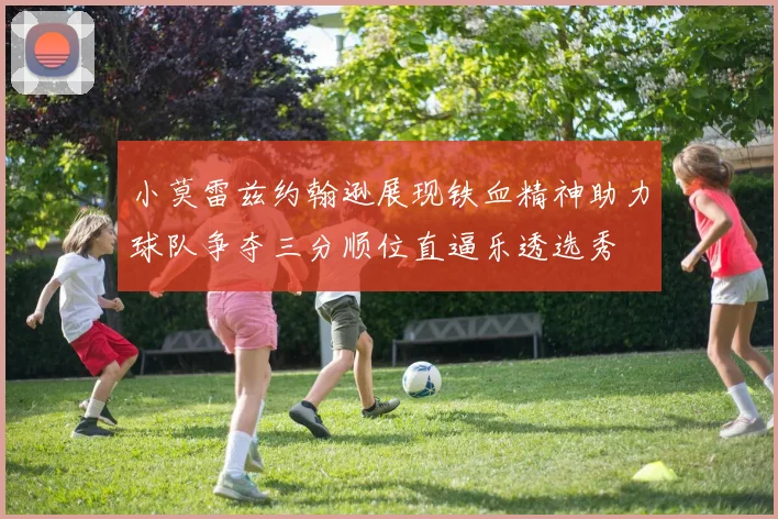 小莫雷兹约翰逊展现铁血精神助力球队争夺三分顺位直逼乐透选秀