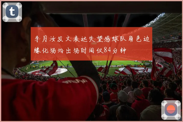 李月汝发文表达失望感球队角色边缘化场均出场时间仅84分钟