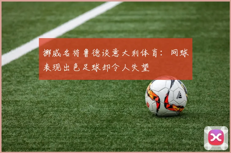 挪威名将鲁德谈意大利体育：网球表现出色足球却令人失望