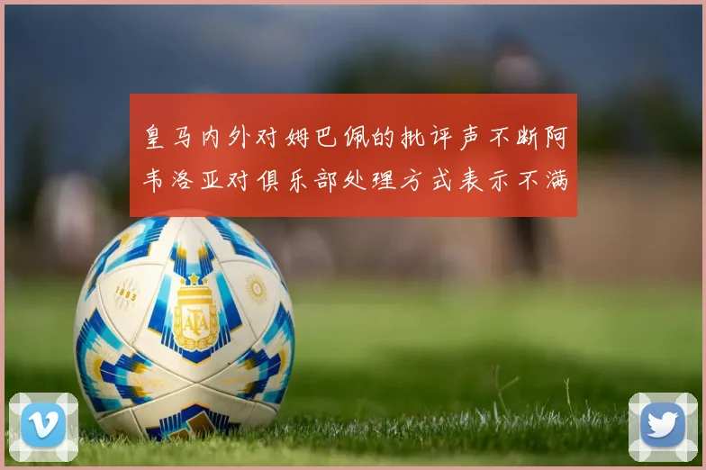 皇马内外对姆巴佩的批评声不断阿韦洛亚对俱乐部处理方式表示不满