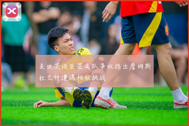 麦坎茨谈巨星离队争议指出詹姆斯杜兰特遭遇相似挑战