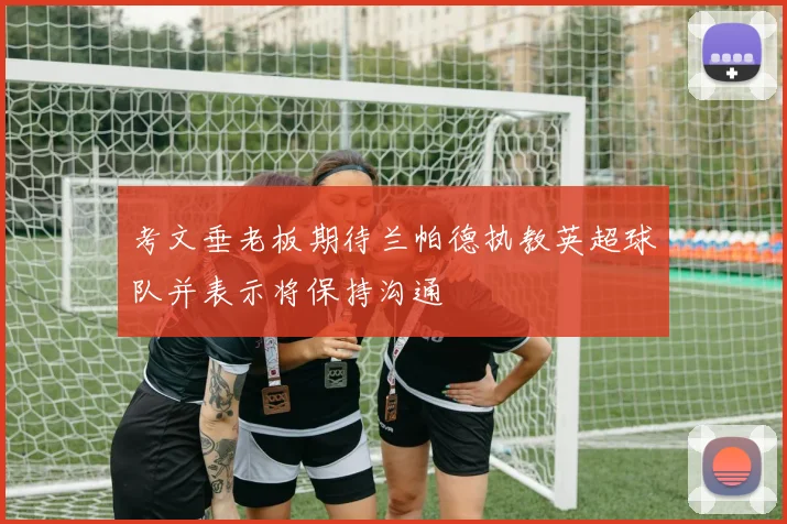 考文垂老板期待兰帕德执教英超球队并表示将保持沟通