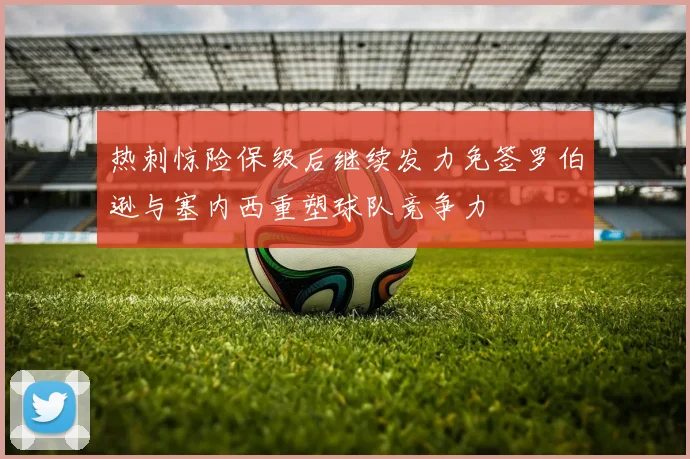 热刺惊险保级后继续发力免签罗伯逊与塞内西重塑球队竞争力