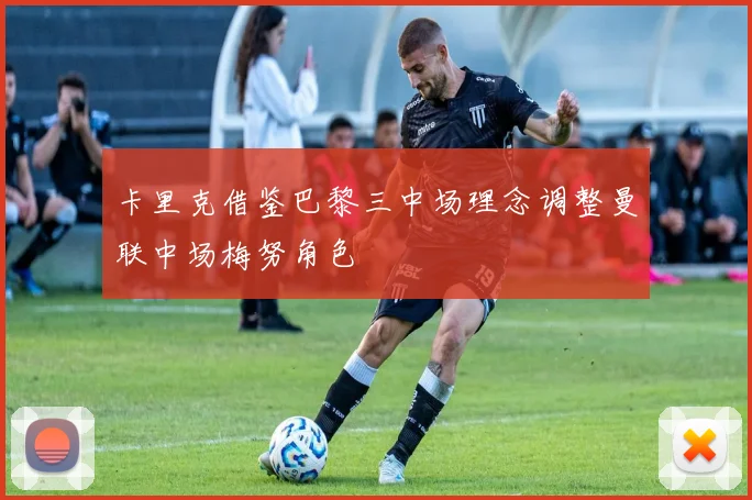 卡里克借鉴巴黎三中场理念调整曼联中场梅努角色