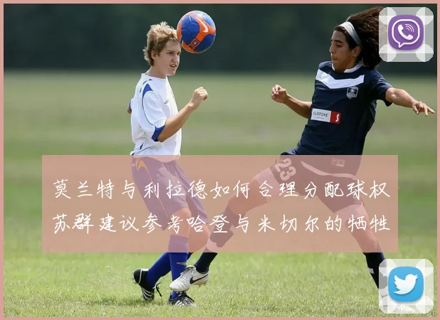 莫兰特与利拉德如何合理分配球权苏群建议参考哈登与米切尔的牺牲精神