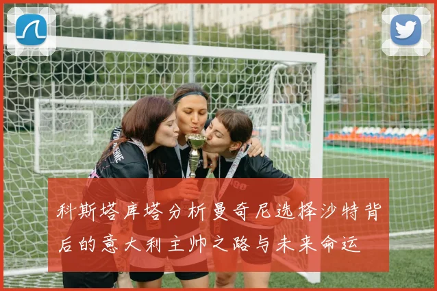 科斯塔库塔分析曼奇尼选择沙特背后的意大利主帅之路与未来命运