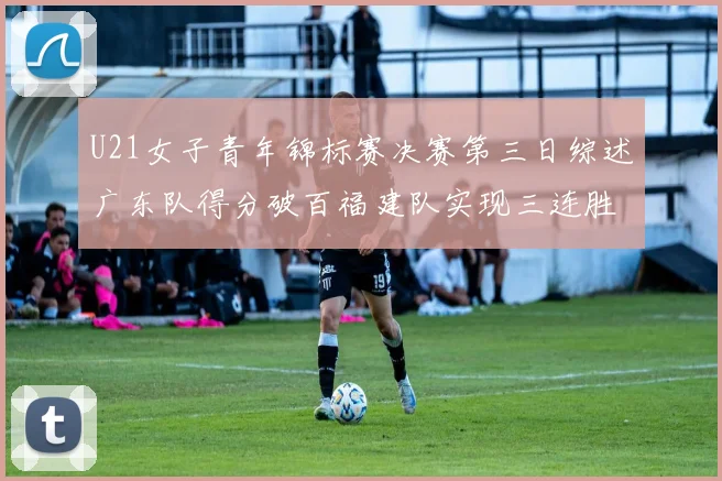 U21女子青年锦标赛决赛第三日综述广东队得分破百福建队实现三连胜