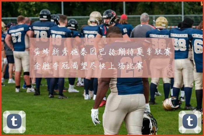 黄蜂新秀施泰因巴赫期待夏季联赛全胜夺冠渴望尽快上场比赛