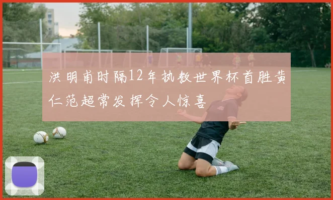 洪明甫时隔12年执教世界杯首胜黄仁范超常发挥令人惊喜
