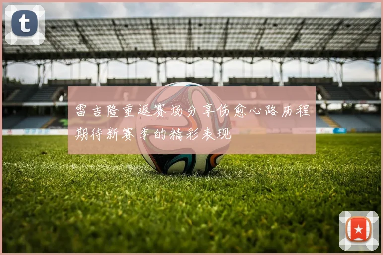 雷吉隆重返赛场分享伤愈心路历程期待新赛季的精彩表现