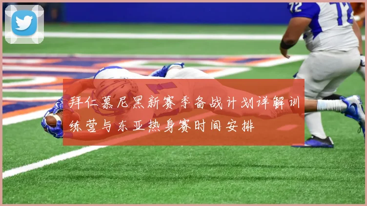 拜仁慕尼黑新赛季备战计划详解训练营与东亚热身赛时间安排