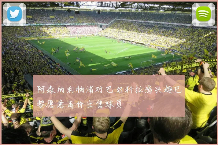 阿森纳利物浦对巴尔科拉感兴趣巴黎愿意高价出售球员