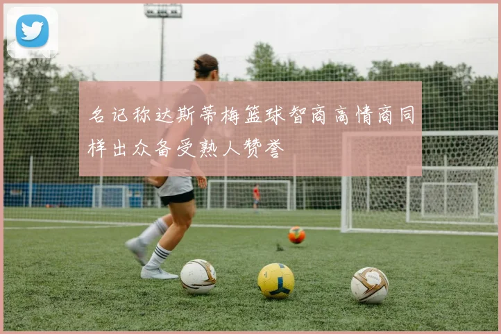 名记称达斯蒂梅篮球智商高情商同样出众备受熟人赞誉