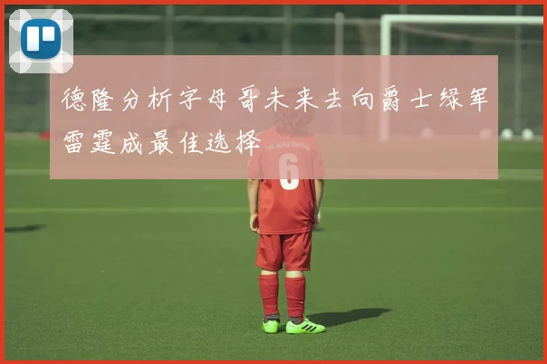 德隆分析字母哥未来去向爵士绿军雷霆成最佳选择