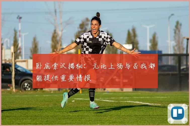 卧底索汉揭秘：无论上场与否我都能提供重要情报