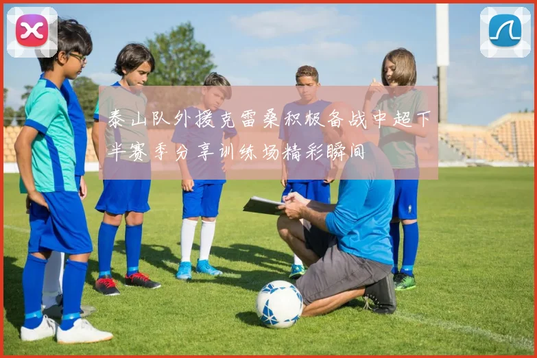 泰山队外援克雷桑积极备战中超下半赛季分享训练场精彩瞬间