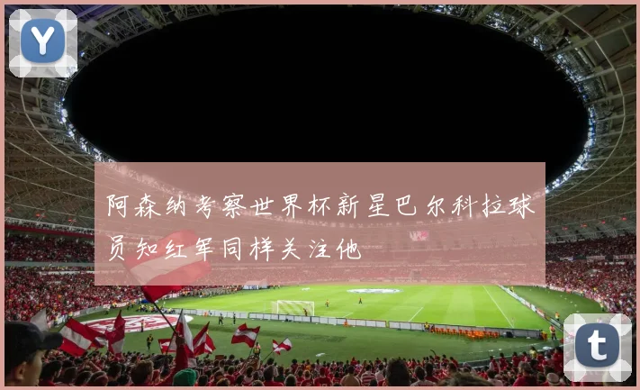 阿森纳考察世界杯新星巴尔科拉球员知红军同样关注他