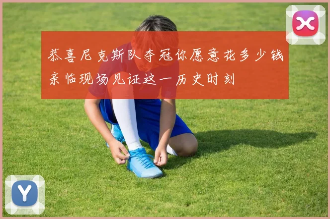 恭喜尼克斯队夺冠你愿意花多少钱亲临现场见证这一历史时刻