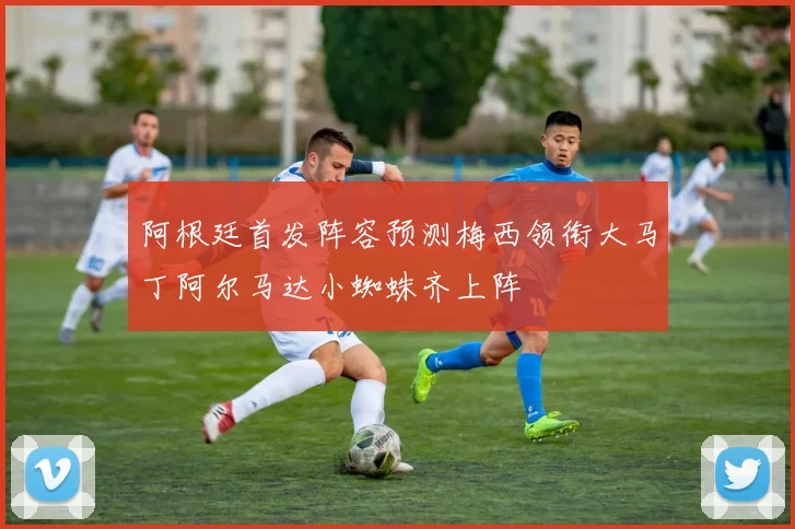 阿根廷首发阵容预测梅西领衔大马丁阿尔马达小蜘蛛齐上阵